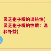 灵芝孢子粉的温热性(灵芝孢子粉的性质：温和补益)