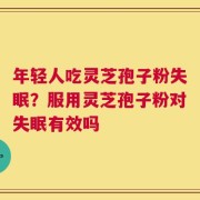 年轻人吃灵芝孢子粉失眠？服用灵芝孢子粉对失眠有效吗