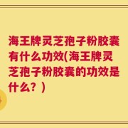 海王牌灵芝孢子粉胶囊有什么功效(海王牌灵芝孢子粉胶囊的功效是什么？)