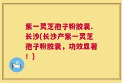 紫一灵芝孢子粉胶囊.长沙(长沙产紫一灵芝孢子粉胶囊，功效显著！)