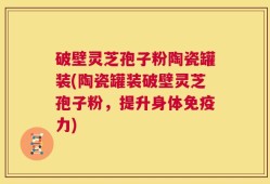 破壁灵芝孢子粉陶瓷罐装(陶瓷罐装破壁灵芝孢子粉，提升身体免疫力)