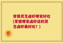 常德灵芝卤虾哪家好吃(常德哪家卤虾店的灵芝卤虾最好吃？)