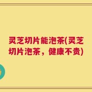 灵芝切片能泡茶(灵芝切片泡茶，健康不贵)