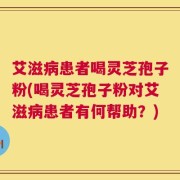 艾滋病患者喝灵芝孢子粉(喝灵芝孢子粉对艾滋病患者有何帮助？)
