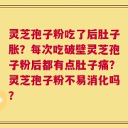 灵芝孢子粉吃了后肚子胀？每次吃破壁灵芝孢子粉后都有点肚子痛？灵芝孢子粉不易消化吗？
