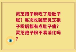 灵芝孢子粉吃了后肚子胀？每次吃破壁灵芝孢子粉后都有点肚子痛？灵芝孢子粉不易消化吗？