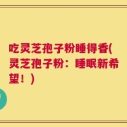 吃灵芝孢子粉睡得香(灵芝孢子粉：睡眠新希望！)