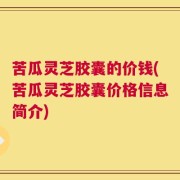 苦瓜灵芝胶囊的价钱(苦瓜灵芝胶囊价格信息简介)