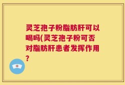灵芝孢子粉脂肪肝可以喝吗(灵芝孢子粉可否对脂肪肝患者发挥作用？