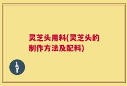 灵芝头用料(灵芝头的制作方法及配料)