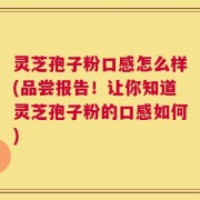 灵芝孢子粉口感怎么样(品尝报告！让你知道灵芝孢子粉的口感如何)