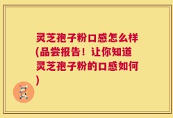 灵芝孢子粉口感怎么样(品尝报告！让你知道灵芝孢子粉的口感如何)