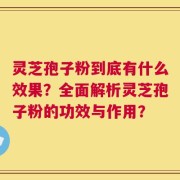 灵芝孢子粉到底有什么效果？全面解析灵芝孢子粉的功效与作用？
