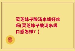 灵芝妹子酸汤米线好吃吗(灵芝妹子酸汤米线口感怎样？)