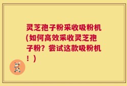 灵芝孢子粉采收吸粉机(如何高效采收灵芝孢子粉？尝试这款吸粉机！)