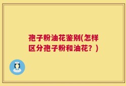 孢子粉油花鉴别(怎样区分孢子粉和油花？)