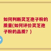 如何判断灵芝孢子粉的质量(如何评价灵芝孢子粉的品质？)
