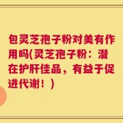 包灵芝孢子粉对美有作用吗(灵芝孢子粉：潜在护肝佳品，有益于促进代谢！)