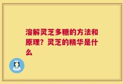 溶解灵芝多糖的方法和原理？灵芝的精华是什么