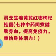 灵芝生姜黄芪红枣枸杞桂圆(七种中药同煮健脾养血，提高免疫力，重拾身体活力！)