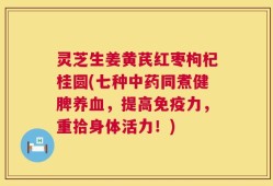 灵芝生姜黄芪红枣枸杞桂圆(七种中药同煮健脾养血，提高免疫力，重拾身体活力！)