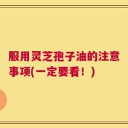 服用灵芝孢子油的注意事项(一定要看！)