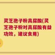 灵芝孢子粉高尿酸(灵芝孢子粉对高尿酸有益功效，建议食用)