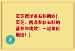 灵芝西洋参石斛同吃(灵芝、西洋参和石斛的营养与功效：一起食用最佳！)