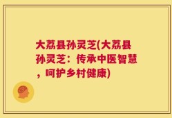 大荔县孙灵芝(大荔县孙灵芝：传承中医智慧，呵护乡村健康)