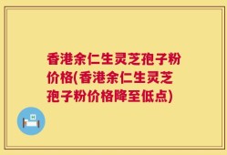 香港余仁生灵芝孢子粉价格(香港余仁生灵芝孢子粉价格降至低点)