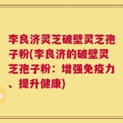 李良济灵芝破壁灵芝孢子粉(李良济的破壁灵芝孢子粉：增强免疫力、提升健康)