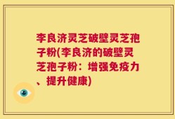 李良济灵芝破壁灵芝孢子粉(李良济的破壁灵芝孢子粉：增强免疫力、提升健康)