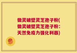 徽灵破壁灵芝孢子粉(徽灵破壁灵芝孢子粉：天然免疫力强化利器)
