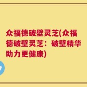 众福德破壁灵芝(众福德破壁灵芝：破壁精华助力更健康)