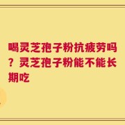 喝灵芝孢子粉抗疲劳吗？灵芝孢子粉能不能长期吃