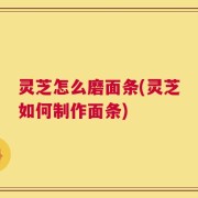 灵芝怎么磨面条(灵芝如何制作面条)