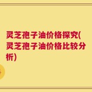 灵芝孢子油价格探究(灵芝孢子油价格比较分析)