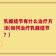 乳腺结节有什么治疗方法(如何治疗乳腺结节？)
