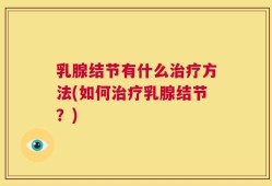 乳腺结节有什么治疗方法(如何治疗乳腺结节？)
