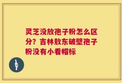 灵芝没放孢子粉怎么区分？吉林敖东破壁孢子粉没有小看帽标