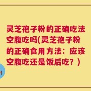 灵芝孢子粉的正确吃法空腹吃吗(灵芝孢子粉的正确食用方法：应该空腹吃还是饭后吃？)