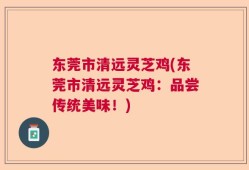 东莞市清远灵芝鸡(东莞市清远灵芝鸡：品尝传统美味！)
