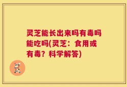 灵芝能长出来吗有毒吗能吃吗(灵芝：食用或有毒？科学解答)