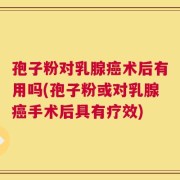 孢子粉对乳腺癌术后有用吗(孢子粉或对乳腺癌手术后具有疗效)