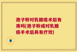 孢子粉对乳腺癌术后有用吗(孢子粉或对乳腺癌手术后具有疗效)