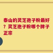 泰山的灵芝孢子粉最好？灵芝孢子粉哪个牌子正宗
