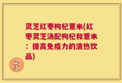 灵芝红枣枸杞薏米(红枣灵芝汤配枸杞和薏米：提高免疫力的清热饮品)