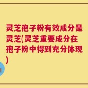 灵芝孢子粉有效成分是灵芝(灵芝重要成分在孢子粉中得到充分体现)
