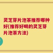 灵芝芽片泡茶推荐哪种好(推荐好喝的灵芝芽片泡茶方法)