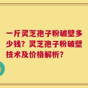 一斤灵芝孢子粉破壁多少钱？灵芝孢子粉破壁技术及价格解析？